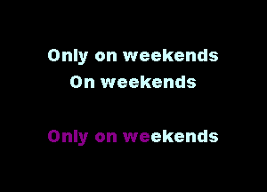 Only on weekends
0n weekends

Only on weekends