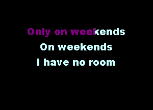 Only on weekends
0n weekends

I have no room