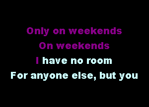 Only on weekends
0n weekends

I have no room
For anyone else, but you