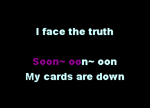 I face the truth

Soom- oonn- oon
My cards are down