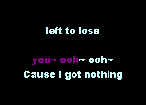 left to lose

you-- ooh- ooh-
Cause I got nothing