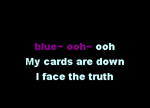 bluea- ooh- ooh

My cards are down
I face the truth