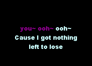 you- ooh- ooh-

Cause I got nothing
left to lose