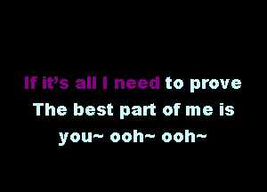 If ivs all I need to prove

The best part of me is
you- ooh- ooh-