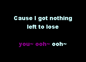 Cause I got nothing
left to lose

you- ooh- ooh-