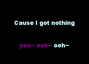 Cause I got nothing

you- ooh- ooh-