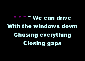 5'3 5 5 We can drive
With the windows down

Chasing everything
Closing gaps