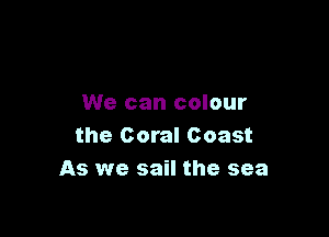 We can colour

the Coral Coast
As we sail the sea