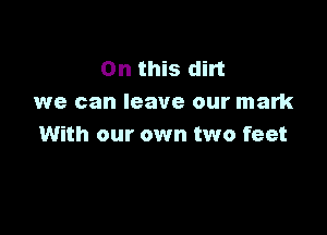 On this dirt
we can leave our mark

With our own two feet
.he sea