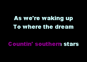 As we're waking up
To where the dream

Countin' southern stars