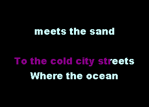 meets the sand

To the cold city streets
Where the ocean