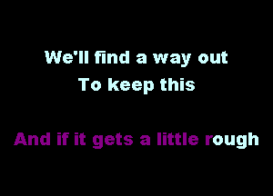 We'll find a way out
To keep this

And if it gets a little rough