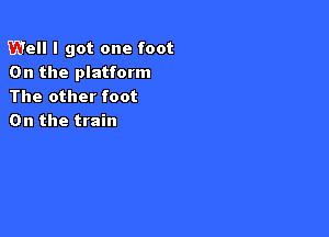 Well I got one foot
0n the platform
The other foot

0n the train