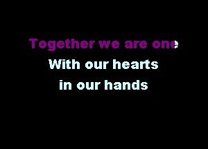 Together we are one
With our hearts

in our hands