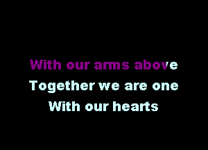 With our arms above

Together we are one
With our hearts