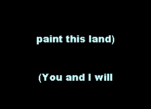 paint this land)

(You and I will