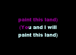 paint this land)

(You and I will
paint this land)