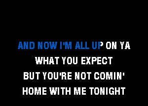 AND HOW I'M ALL UP 0 YA
WHAT YOU EXPECT
BUT YOU'RE HOT COMIH'
HOME WITH ME TONIGHT