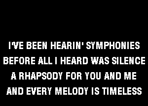 I'VE BEEN HEARIH' SYMPHOHIES
BEFORE ALL I HEARD WAS SILENCE
A RHAPSODY FOR YOU AND ME
AND EVERY MELODY IS TIMELESS