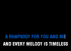 A RHAPSODY FOR YOU AND ME
AND EVERY MELODY IS TIMELESS