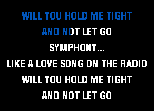 WILL YOU HOLD ME TIGHT
AND NOT LET GO
SYMPHONY...

LIKE A LOVE SONG ON THE RADIO
WILL YOU HOLD ME TIGHT
AND NOT LET GO