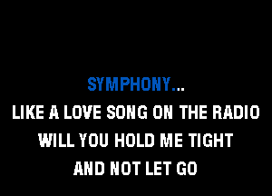 SYMPHONY...
LIKE A LOVE SONG ON THE RADIO
WILL YOU HOLD ME TIGHT
AND NOT LET GO
