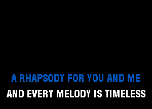 A RHAPSODY FOR YOU AND ME
AND EVERY MELODY IS TIMELESS