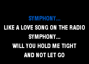 SYMPHONY...
LIKE A LOVE SONG ON THE RADIO
SYMPHONY...
WILL YOU HOLD ME TIGHT
AND NOT LET GO