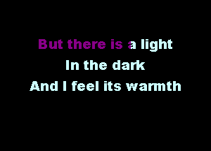 But there is a light
In the dark

And I feel its warmth