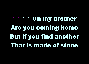 it ,5 Oh my brother
Are you coming home

But if you find another
That is made of stone