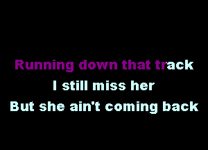 Running down that track

I still miss her
But she ain't coming back