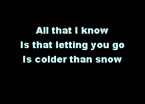 All that I know
Is that letting you go

ls colder than snow