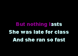 But nothing lasts

She was late for class
And she ran so fast