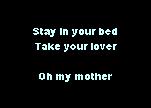 Stay in your bed
Take your lover

Oh my mother
