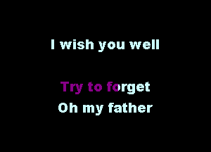 I wish you well

Try to forget
Oh my father