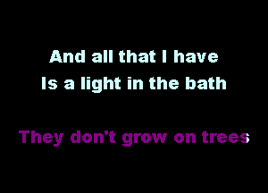 And all that I have
Is a light in the bath

They don't grow on trees