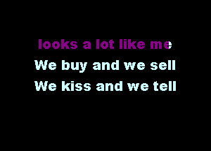 looks a lot like me
We buy and we sell

We kiss and we tell