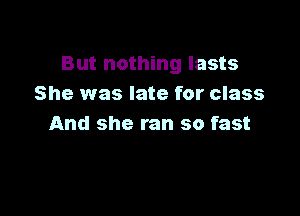 But nothing lasts
She was late for class

And she ran so fast