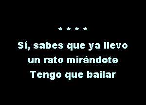 Wi k

Si, sabes que ya llevo

un rato mirimdote
Tengo que bailar