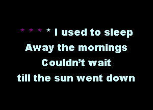 it 5? 5 I used to sleep
Away the mornings

Couldwt wait
till the sun went down