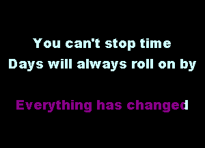 You can't stop time
Days will always roll on by

Everything has changed