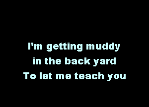 Pm getting muddyr

in the back yard
To let me teach you