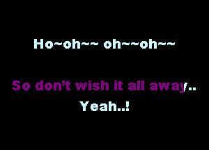 Ho-oh-- oh-woh-w

So dowt wish it all away..
Yeah..!