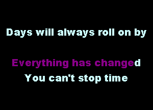 Days will always roll on by

Everything has changed
You can't stop time