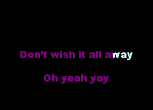 Domt wish it all away

Oh yeah yay