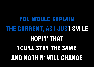 YOU WOULD EXPLAIN
THE CURRENT, AS I JUST SMILE
HOPIH' THAT
YOU'LL STAY THE SAME
AND HOTHlH' WILL CHANGE