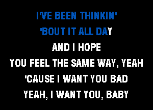 I'VE BEEN THIIIKIII'
'BOUT IT ALL DAY
MID I HOPE
YOU FEEL THE SAME WAY, YEAH
'CAUSE I WANT YOU BAD
YEAH, I WANT YOU, BABY