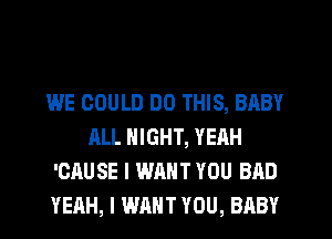 WE COULD DO THIS, BABY
ALL NIGHT, YEAH
'CAUSE I WANT YOU BAD
YEAH, I WANT YOU, BABY