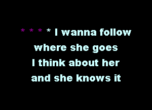 1r ' ' I wanna follow
where she goes

I think about her
and she knows it