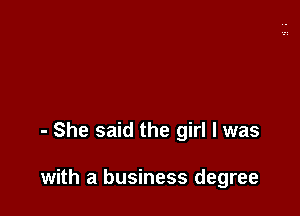 - She said the girl I was

with a business degree